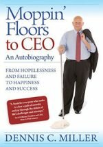 Moppin’ Floors to CEO: From Hopelessness and Failure to Happiness and Success by Dennis C. Miller